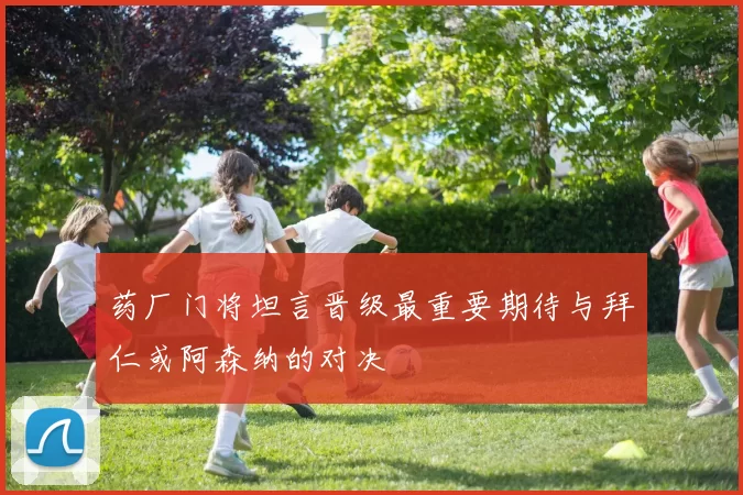 药厂门将坦言晋级最重要期待与拜仁或阿森纳的对决