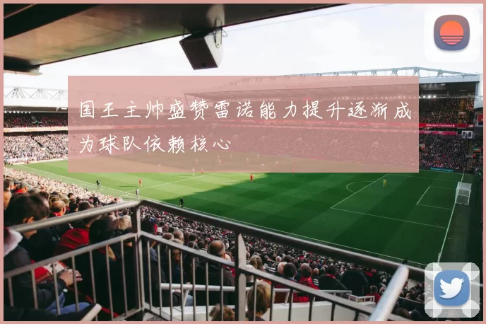 国王主帅盛赞雷诺能力提升逐渐成为球队依赖核心
