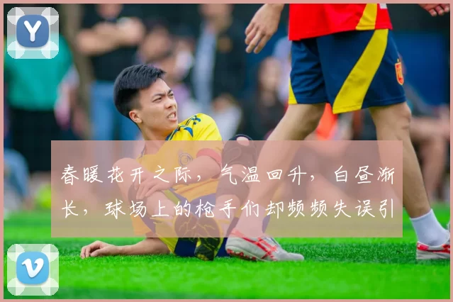 春暖花开之际，气温回升，白昼渐长，球场上的枪手们却频频失误引发热议
