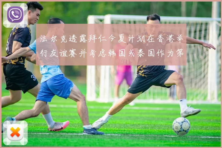 法尔克透露拜仁今夏计划在香港举行友谊赛并考虑韩国或泰国作为第二站