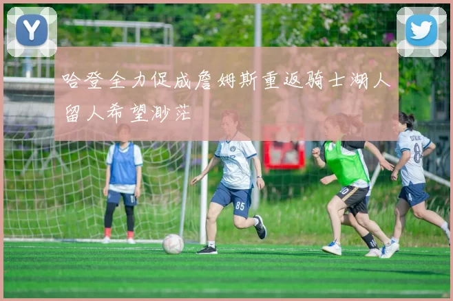 哈登全力促成詹姆斯重返骑士湖人留人希望渺茫