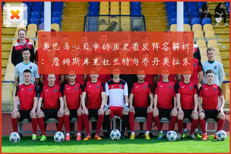 奥巴马心目中的历史首发阵容解析：詹姆斯库里杜兰特与乔丹奥拉朱旺的传奇组合