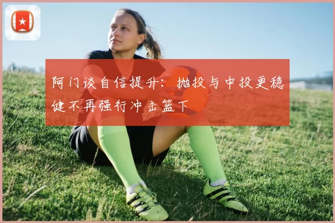 阿门谈自信提升：抛投与中投更稳健不再强行冲击篮下
