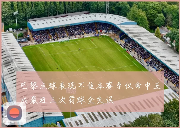巴黎点球表现不佳本赛季仅命中五成最近三次罚球全失误