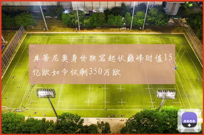 库蒂尼奥身价跌宕起伏巅峰时值15亿欧如今仅剩350万欧