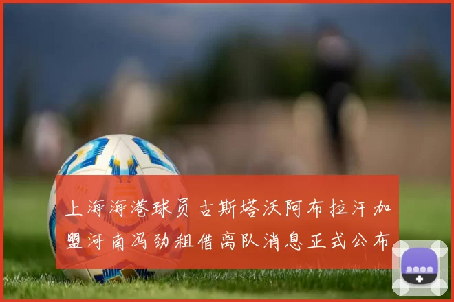 上海海港球员古斯塔沃阿布拉汗加盟河南冯劲租借离队消息正式公布