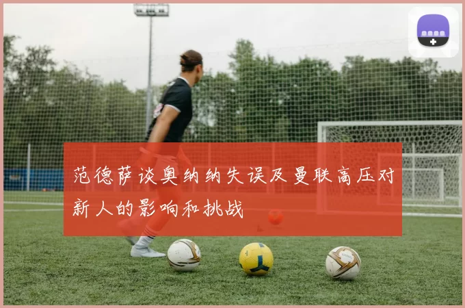 范德萨谈奥纳纳失误及曼联高压对新人的影响和挑战