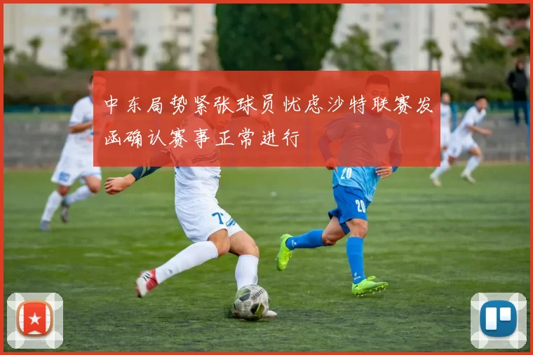 中东局势紧张球员忧虑沙特联赛发函确认赛事正常进行