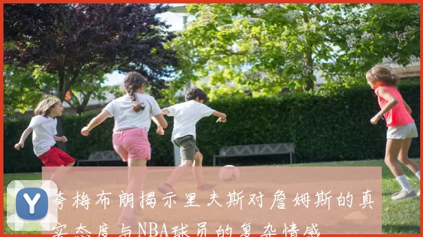 夸梅布朗揭示里夫斯对詹姆斯的真实态度与NBA球员的复杂情感