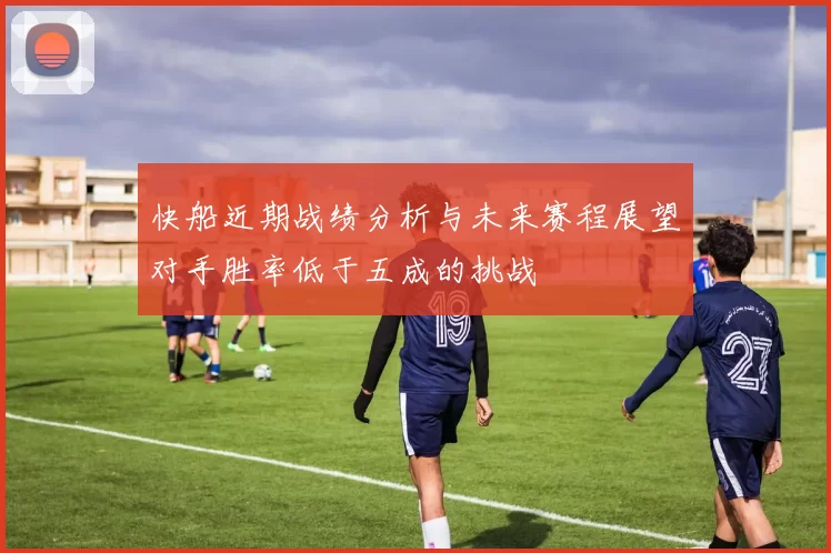 快船近期战绩分析与未来赛程展望对手胜率低于五成的挑战