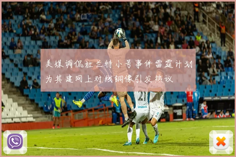 美媒调侃杜兰特小号事件雷霆计划为其建网上对线铜像引发热议