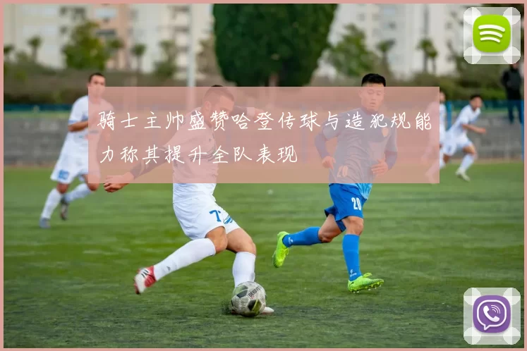 骑士主帅盛赞哈登传球与造犯规能力称其提升全队表现