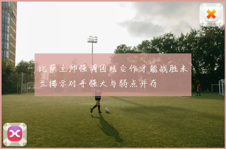 比萨主帅强调团结合作才能战胜米兰揭示对手强大与弱点并存