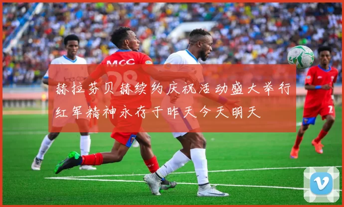 赫拉芬贝赫续约庆祝活动盛大举行红军精神永存于昨天今天明天