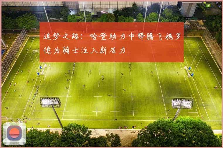 追梦之路：哈登助力中锋腾飞施罗德为骑士注入新活力