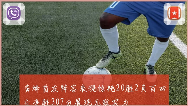 黄蜂首发阵容表现惊艳20胜2负百回合净胜307分展现无敌实力