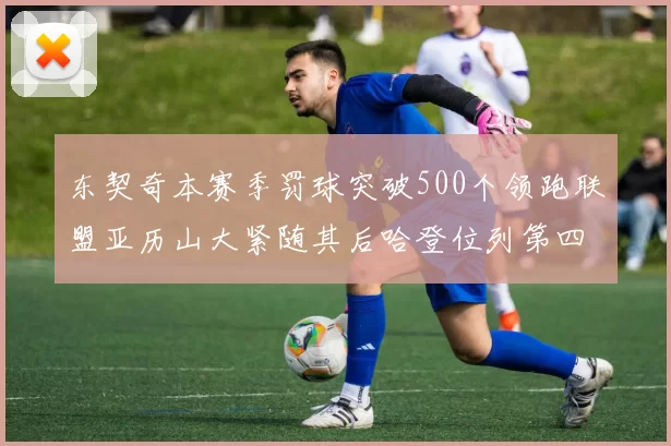 东契奇本赛季罚球突破500个领跑联盟亚历山大紧随其后哈登位列第四