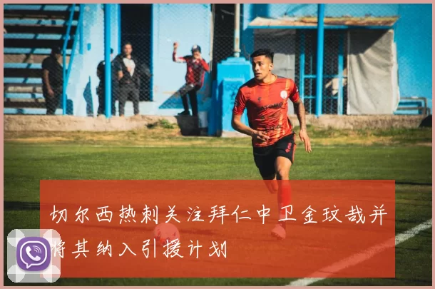 切尔西热刺关注拜仁中卫金玟哉并将其纳入引援计划
