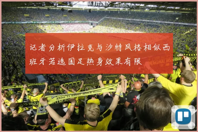 记者分析伊拉克与沙特风格相似西班牙若选国足热身效果有限