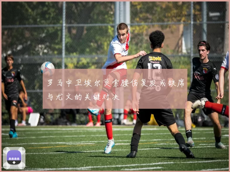 罗马中卫埃尔莫索腰伤复发或缺席与尤文的关键对决