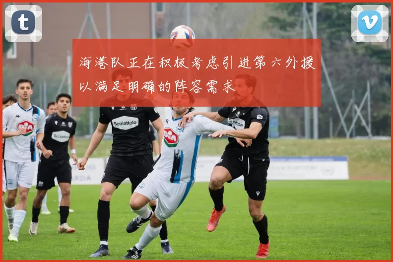 海港队正在积极考虑引进第六外援以满足明确的阵容需求
