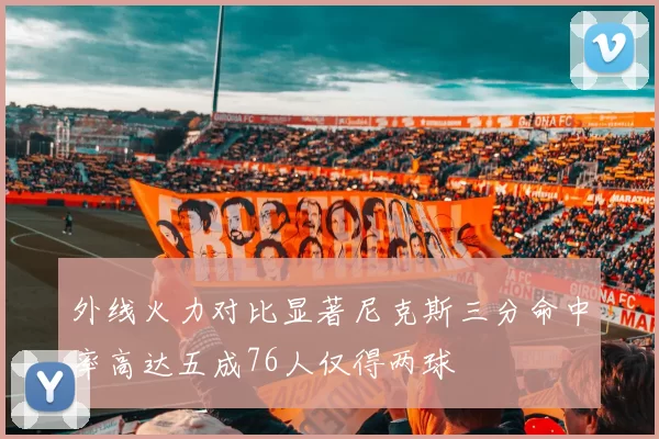 外线火力对比显著尼克斯三分命中率高达五成76人仅得两球
